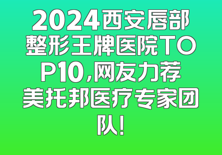 2024西安唇部整形王牌医院TOP10，网友力荐美托邦医疗专家团队！