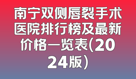 南宁双侧唇裂手术医院排行榜及最新价格一览表（2024版）