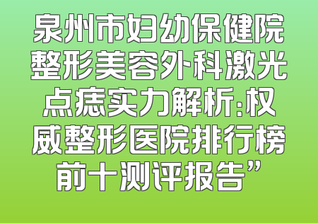 泉州市妇幼保健院整形美容外科激光点痣实力解析：权威整形医院排行榜前十测评报告”