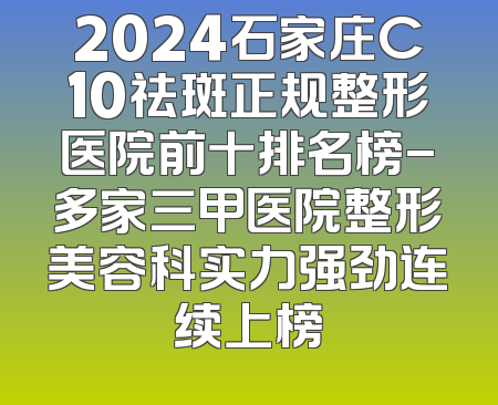 2024石家庄C10祛斑正规整形医院前十排名榜-多家三甲医院整形美容科实力强劲连续上榜