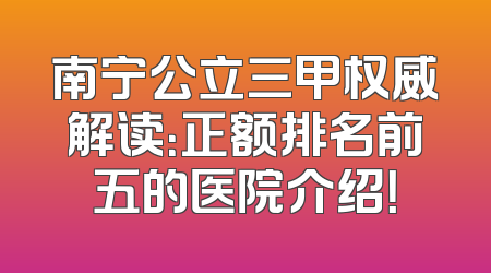 南宁公立三甲权威解读：正额排名前五的医院介绍！