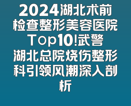 2024湖北术前检查整形美容医院Top10！武警湖北总院烧伤整形科引领风潮深入剖析