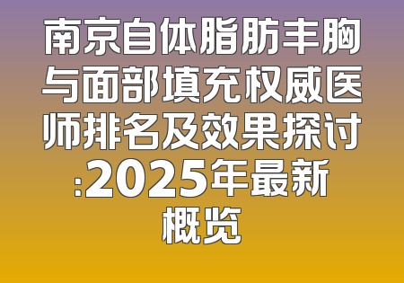 南京自体脂肪丰胸与面部填充权威医师排名及效果探讨：2025年最新概览