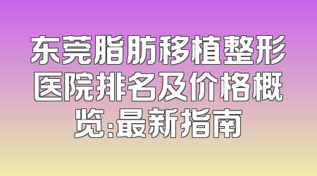 东莞脂肪移植整形医院排名及价格概览：最新指南