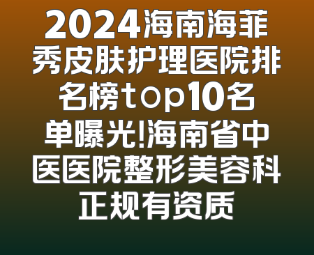 2024海南海菲秀皮肤护理医院排名榜top10名单曝光！海南省中医医院整形美容科正规有资质