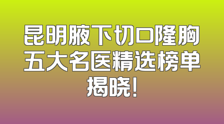 昆明腋下切口隆胸五大名医精选榜单揭晓！