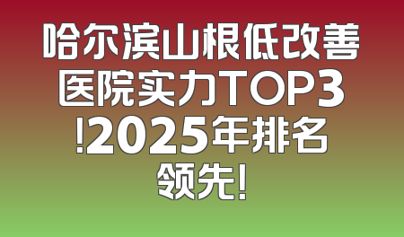 哈尔滨山根低改善医院实力TOP3！2025年排名领先！