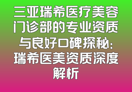 三亚瑞希医疗美容门诊部的专业资质与良好口碑探秘：瑞希医美资质深度解析
