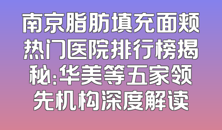 南京脂肪填充面颊热门医院排行榜揭秘：华美等五家领先机构深度解读