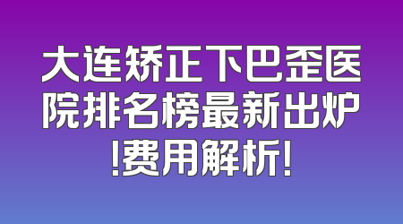 大连矫正下巴歪医院排名榜最新出炉！费用解析！