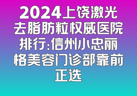 2024上饶激光去脂肪粒权威医院排行：信州小忠丽格美容门诊部靠前正选