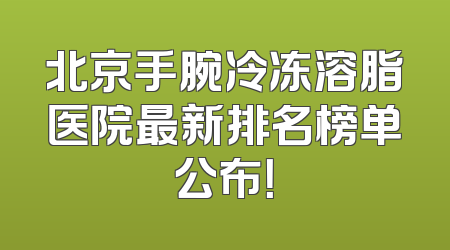 北京手腕冷冻溶脂医院最新排名榜单公布！