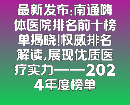 最新发布：南通嗨体医院排名前十榜单揭晓！权威排名解读，展现优质医疗实力——2024年度榜单