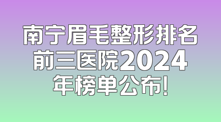 南宁眉毛整形排名前三医院2024年榜单公布！