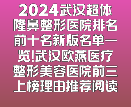 2024武汉超体隆鼻整形医院排名前十名新版名单一览！武汉欧燕医疗整形美容医院前三上榜理由推荐阅读