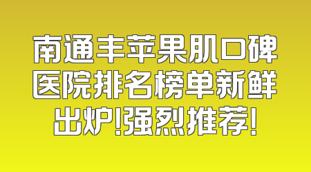南通丰苹果肌口碑医院排名榜单新鲜出炉！强烈推荐！