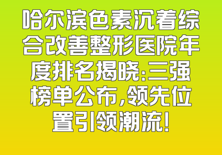 哈尔滨色素沉着综合改善整形医院年度排名揭晓：三强榜单公布，领先位置引领潮流！