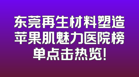 东莞再生材料塑造苹果肌魅力医院榜单点击热览！