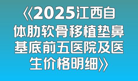 《2025江西自体肋软骨移植垫鼻基底前五医院及医生价格明细》