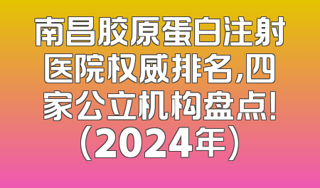 南昌胶原蛋白注射医院权威排名，四家公立机构盘点！(2024年)
