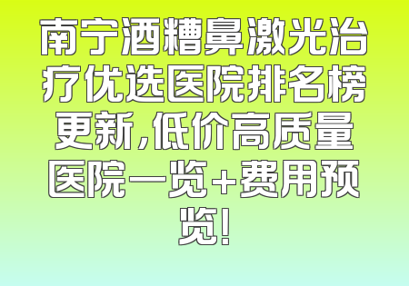南宁酒糟鼻激光治疗优选医院排名榜更新，低价高质量医院一览+费用预览！