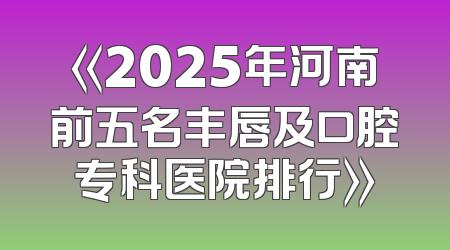 《2025年河南前五名丰唇及口腔专科医院排行》
