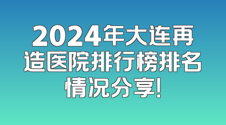 2024年大连再造医院排行榜排名情况分享！