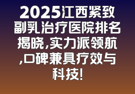 2025江西紧致副乳治疗医院排名揭晓，实力派领航，口碑兼具疗效与科技！