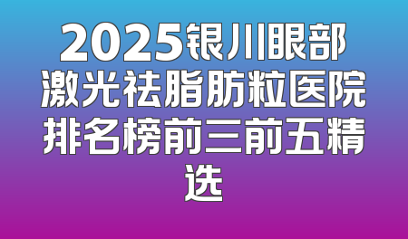 2025银川眼部激光祛脂肪粒医院排名榜前三前五精选