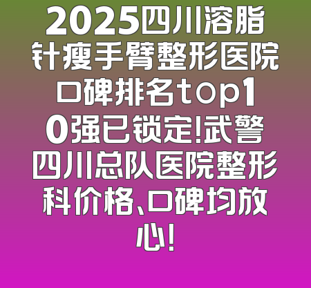 2025四川溶脂针瘦手臂整形医院口碑排名top10强已锁定！武警四川总队医院整形科价格、口碑均放心！