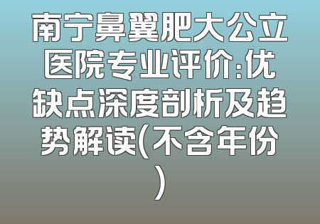 南宁鼻翼肥大公立医院专业评价：优缺点深度剖析及趋势解读（不含年份）