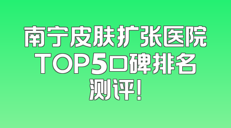 南宁皮肤扩张医院TOP5口碑排名测评！