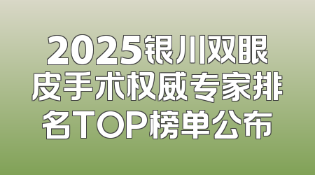 2025银川双眼皮手术权威专家排名TOP榜单公布