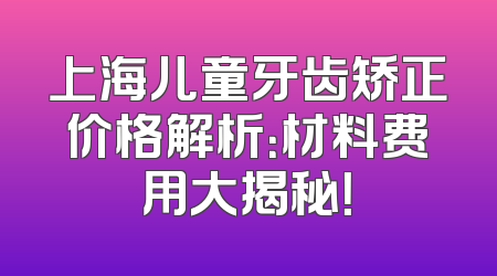 上海儿童牙齿矫正价格解析：材料费用大揭秘！