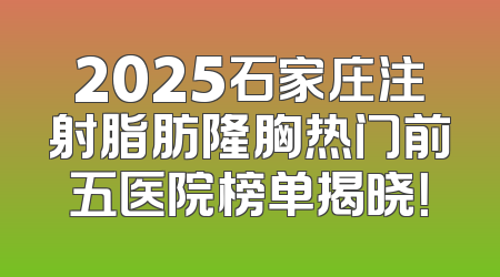 2025石家庄注射脂肪隆胸热门前五医院榜单揭晓！