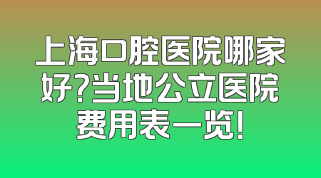 上海口腔医院哪家好？当地公立医院费用表一览！