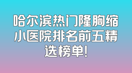 哈尔滨热门隆胸缩小医院排名前五精选榜单！