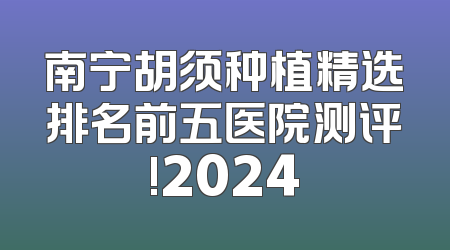南宁胡须种植精选排名前五医院测评!2024