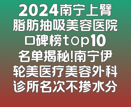 2024南宁上臂脂肪抽吸美容医院口碑榜top10名单揭秘！南宁伊轮美医疗美容外科诊所名次不掺水分