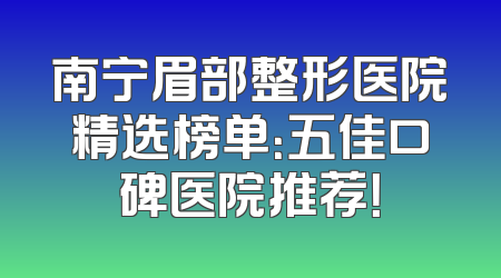 南宁眉部整形医院精选榜单：五佳口碑医院推荐！