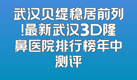 武汉贝缇稳居前列！最新武汉3D隆鼻医院排行榜年中测评