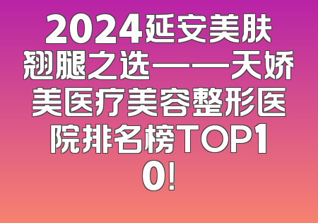 2024延安美肤翘腿之选——天娇美医疗美容整形医院排名榜TOP10！