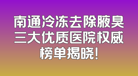 南通冷冻去除腋臭三大优质医院权威榜单揭晓！