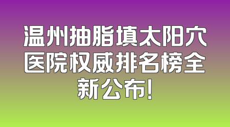 温州抽脂填太阳穴医院权威排名榜全新公布！