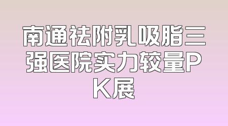 南通祛附乳吸脂三强医院实力较量PK展