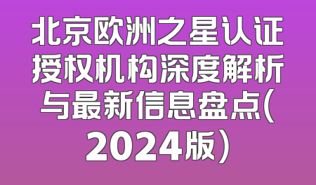 北京欧洲之星认证授权机构深度解析与最新信息盘点（2024版）