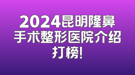 2024昆明隆鼻手术整形医院介绍打榜！