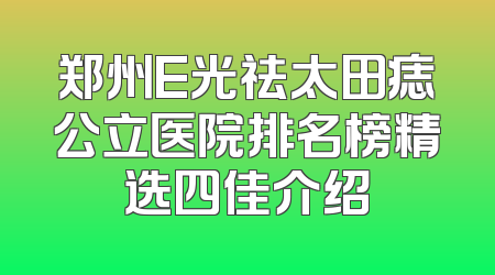 郑州E光祛太田痣公立医院排名榜精选四佳介绍