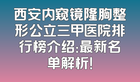 西安内窥镜隆胸整形公立三甲医院排行榜介绍：最新名单解析！