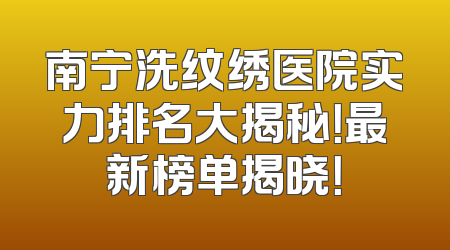 南宁洗纹绣医院实力排名大揭秘！最新榜单揭晓！